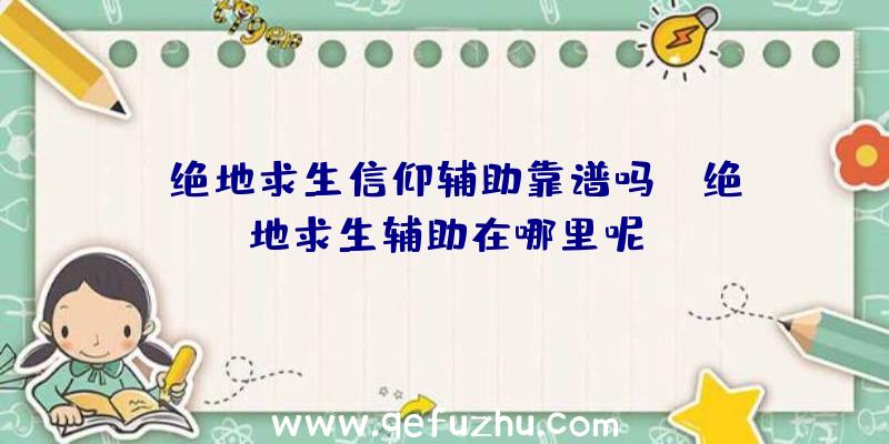 「绝地求生信仰辅助靠谱吗」|绝地求生辅助在哪里呢